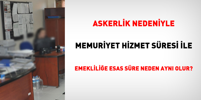 Askerlik nedeniyle memuriyet hizmet süresi ile emekliliğe esas süre neden aynı olur?