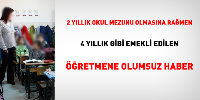 2 yıllık okul mezunu olmasına rağmen 4 yıllık gibi emekli edilen öğretmene olumsuz haber