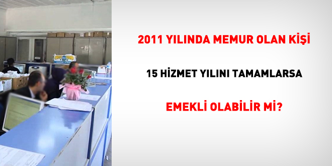 2011 ylnda memur olan kii, 15 hizmet yln tamamlarsa emekli olabilir mi?