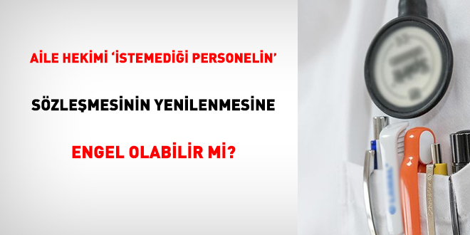 Aile hekimi 'istemediği personelin' sözleşmesinin yenilenmesine engel olabilir mi?