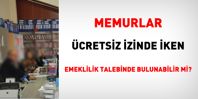 Memurlar, cretsiz izinde iken emeklilik talebinde bulunabilir mi?