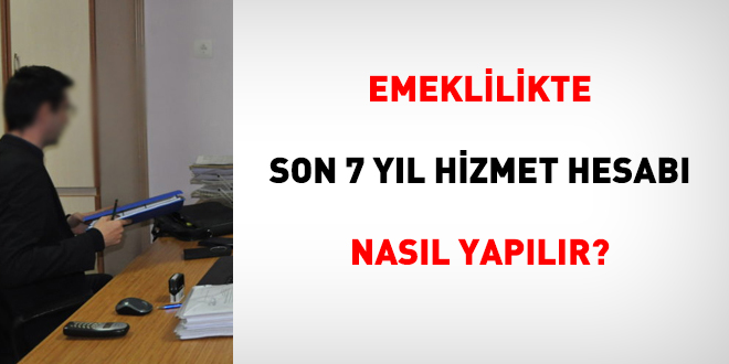 Emeklilikte son 7 yıl hizmet hesabı nasıl yapılır?