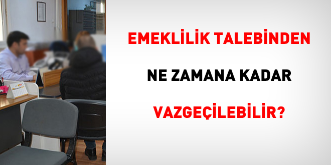 Emeklilik talebinden ne zamana kadar vazgeçilebilir?