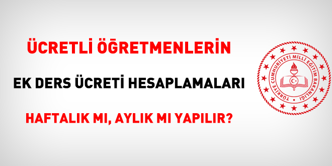 Ücretli öğretmenlerin ek ders ücreti hesaplamaları haftalık mı, aylık mı yapılır?
