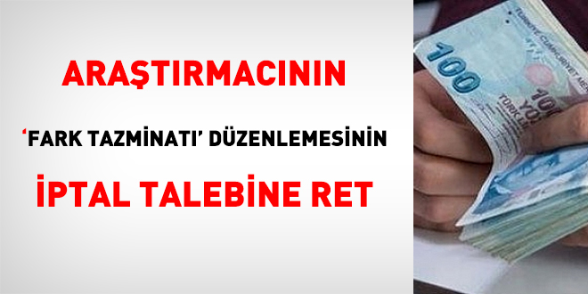 Araştırmacının 'fark tazminatı' düzenlemesinin iptal talebine ret
