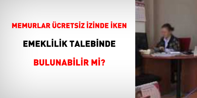 Memurlar ücretsiz izinde iken emeklilik talebinde bulunabilir mi?