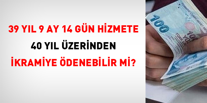 39 yıl 9 ay 14 gün hizmete 40 yıl üzerinden ikramiye ödenebilir mi?