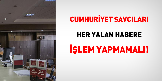 Cumhuriyet savcıları her yalan habere işlem yapmamalı!