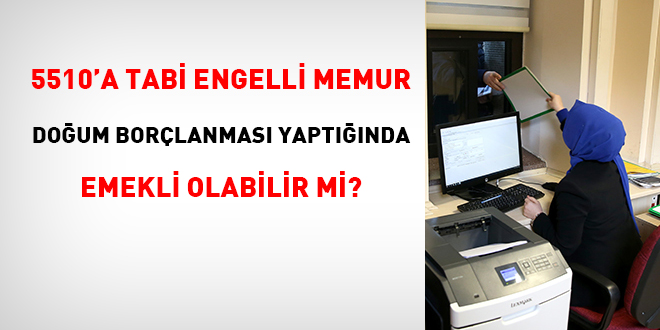 5510'a tabi engelli memur doğum borçlanması yaptığında emekli olabilir mi?