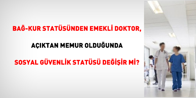 Bağ-Kur statüsünden emekli doktor, açıktan memur olduğunda sosyal güvenlik statüsü değişir mi?