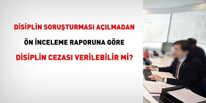 Disiplin soruşturması açılmadan ön inceleme raporuna göre disiplin cezası verilebilir mi?