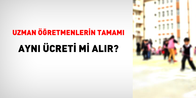 Uzman retmenlerin Tamam Ayn creti mi Alr?