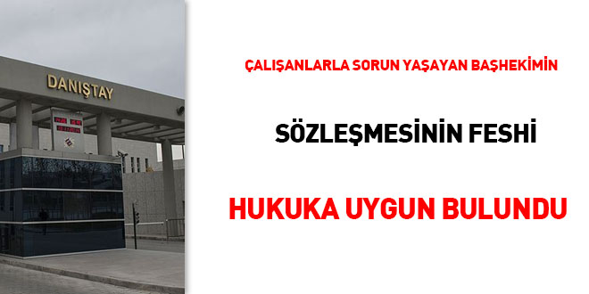 Çalışanlarla sorun yaşayan başhekimin sözleşmesinin feshi hukuka uygun bulundu