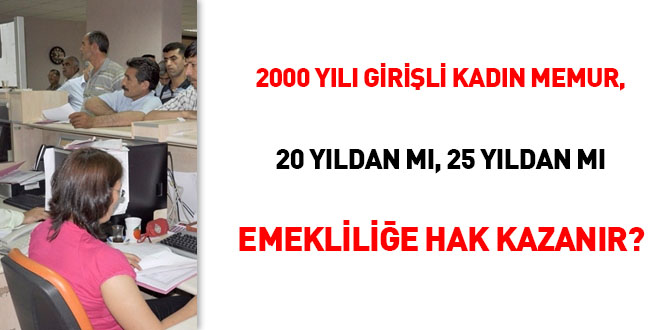 2000 yılı girişli kadın memur 20 yıldan mı, 25 yıldan mı emekliliğe hak kazanır?