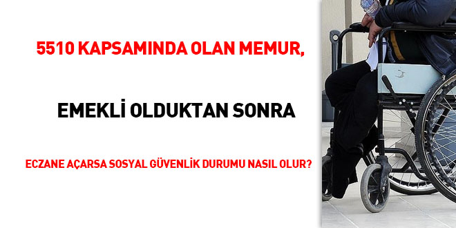 5510 kapsamında olan memur, emekli olduktan sonra eczane açarsa sosyal güvenlik durumu nasıl olur?