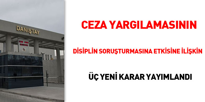 Ceza yargılamasının disiplin soruşturmasına etkisine ilişkin üç yeni karar yayımlandı