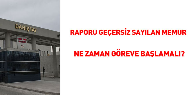 Raporu geçersiz sayılan memur ne zaman göreve başlamalı?