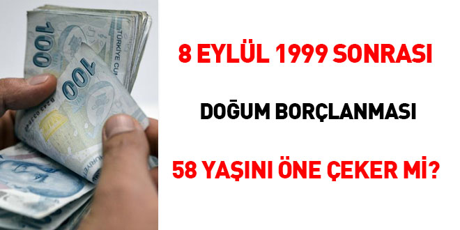 8 Eylül 1999 sonrası doğum borçlanması 58 yaşını öne çeker mi?