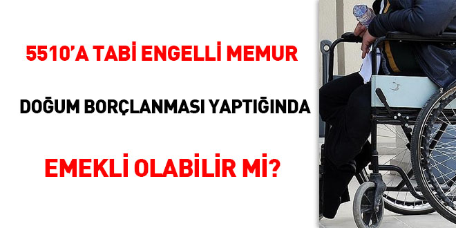 5510'a tabi engelli memur doğum borçlanması yaptığında emekli olabilir mi?