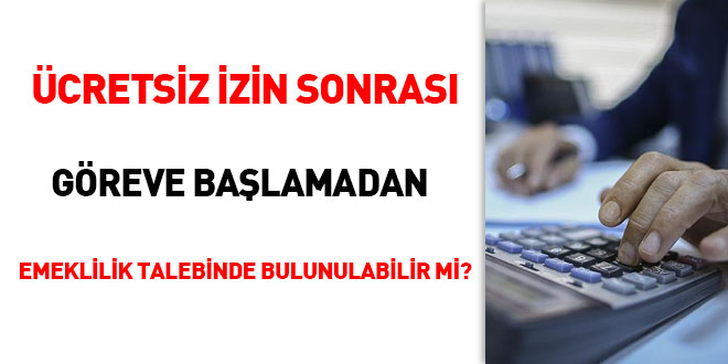 Ücretsiz izin sonrası göreve başlamadan emeklilik talebinde bulunulabilir mi?
