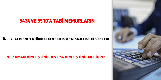 5434 ve 5510'a tabi memurların özel veya resmi sektörde geçen işçilik veya esnaflık gibi süreleri ne zaman birleştirilir/birleştirilmelidir?