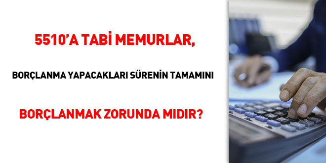 5510'a tabi memurlar, borçlanma yapacakları sürelerin tamamını borçlanmak zorunda mıdır?