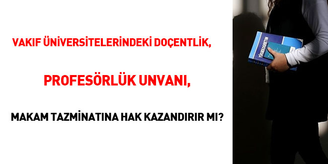 Vakıf Üniversitelerindeki Doçentlik, Profesörlük unvanı, makam tazminatına hak kazandırır mı?
