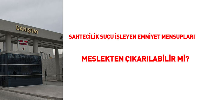 Sahtecilik suçu işleyen emniyet mensupları meslekten çıkarılabilir mi?
