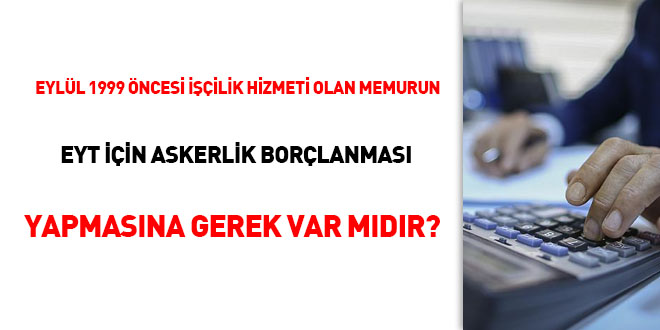 Eylül 1999 öncesi işçilik hizmeti olan memurun EYT için askerlik borçlanması yapmasına gerek var mıdır?