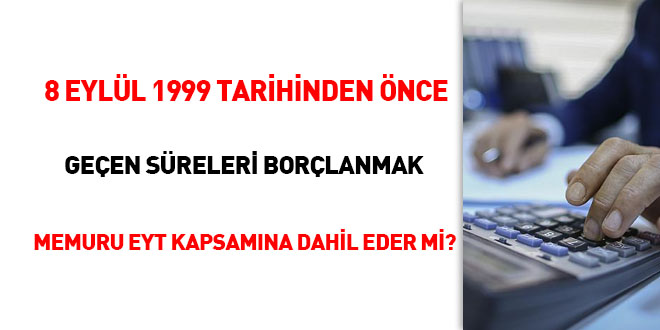 8 Eylül 1999 tarihinden önce geçen süreleri borçlanmak memuru EYT kapsamına dahil eder mi?