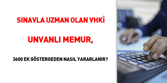 Sınavla Uzman olan V.H.K.İ. unvanlı memur, 3600 ek göstergeden nasıl yararlanır?