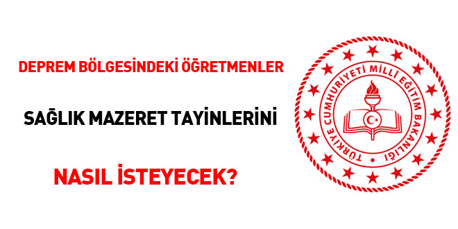 Deprem bölgesindeki öğretmenler sağlık mazereti tayinlerini nasıl isteyecek?