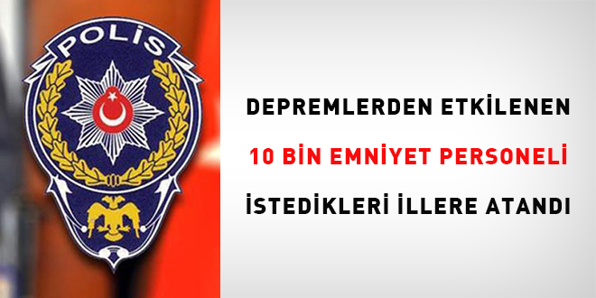 Depremlerden etkilenen 10 bin emniyet personeli, istedikleri illere atandı