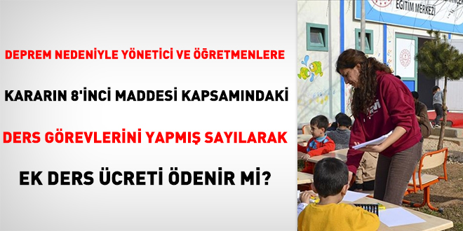 Deprem nedeniyle Yönetici ve Öğretmenlere Kararın 8'inci maddesi kapsamındaki ders görevlerini yapmış sayılarak ek ders ücreti ödenir mi?