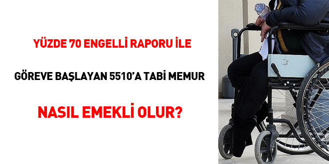 Yüzde 70 Engelli Raporu ile göreve başlayan 5510'a tabi memur nasıl emekli olur?