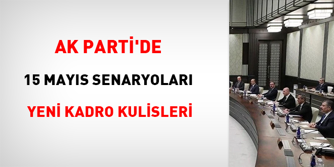AK Parti'de 15 Mayıs senaryoları: Yeni kadro kulisleri başladı