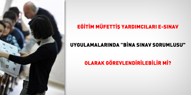 Eğitim Müfettiş Yardımcıları e-Sınav uygulamalarında 'Bina Sınav Sorumlusu' olarak görevlendirilebilir mi?