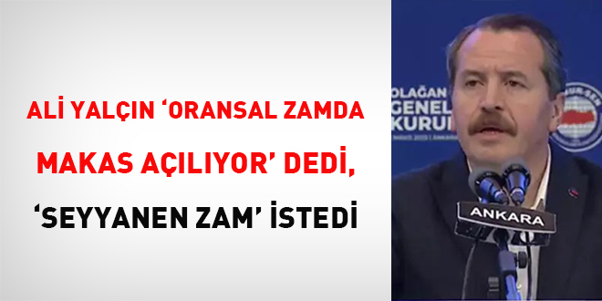 Ali Yalçın 'oransal zamda makas açılıyor' dedi, 'seyyanen zam' istedi