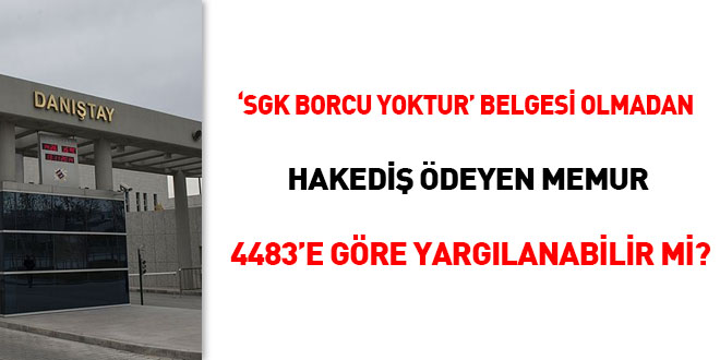 'SGK Borcu Yoktur' belgesi olmadan hakediş ödeyen memur 4483'e göre yargılanabilir mi?