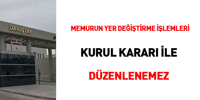 Memurun yer değiştirme işlemleri kurul kararı ile düzenlenemez