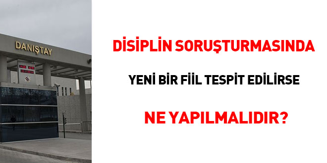Disiplin soruşturmasında yeni bir fiil tespit edilirse ne yapılmalıdır?