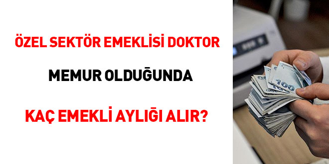 Özel sektör emeklisi doktor, memur olduğunda kaç emekli aylığı alır?
