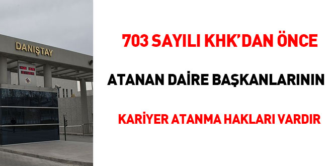703 sayılı KHK'dan önce atanan daire başkanlarının kariyer atanma hakkı vardır