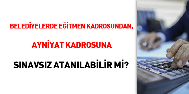 Belediyelerde 'Eğitmen' kadrosundan, 'Ayniyat Saymanı' kadrosuna sınavsız atanılabilir mi?