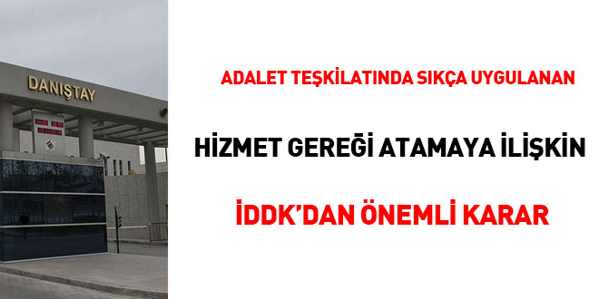 Adalet teşkilatında sıkça uygulanan 'hizmet gereği atamaya' ilişkin İDDK'dan önemli karar