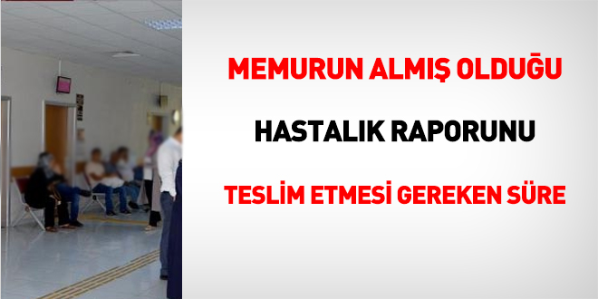 Memurun alm olduu hastalk raporunu  teslim etmesi gereken sre