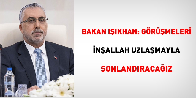 Bakan Işıkhan: Görüşmeleri inşallah uzlaşmayla sonlandıracağız