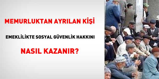 Memurluktan ayrılan kişi emeklilikte sosyal güvenlik hakkını nasıl kazanır?