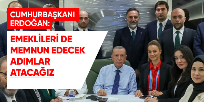 Erdoğan: Emeklileri de memnun edecek adımları atacağız