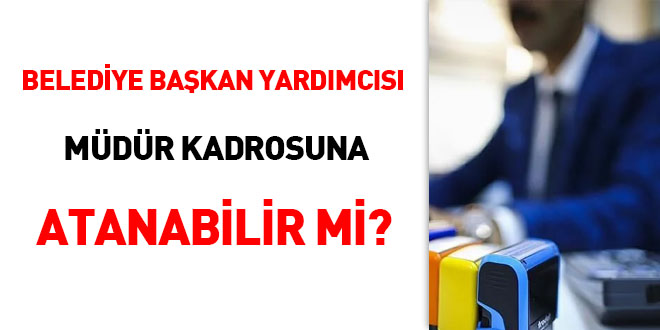 Belediye Başkan Yardımcısı müdür kadrosuna atanabilir mi?
